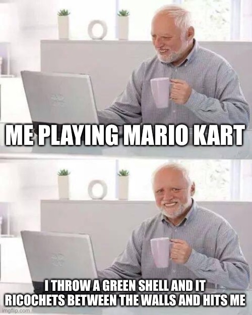 Happens to everyone | ME PLAYING MARIO KART; I THROW A GREEN SHELL AND IT RICOCHETS BETWEEN THE WALLS AND HITS ME | image tagged in memes,hide the pain harold | made w/ Imgflip meme maker