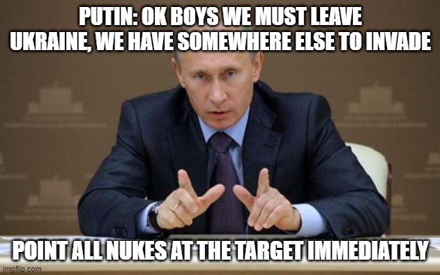 PUTIN: OK BOYS WE MUST LEAVE UKRAINE, WE HAVE SOMEWHERE ELSE TO INVADE POINT ALL NUKES AT THE TARGET IMMEDIATELY | image tagged in memes,vladimir putin | made w/ Imgflip meme maker