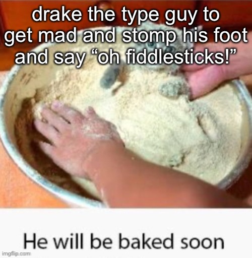 he will be baked soon | drake the type guy to get mad and stomp his foot and say “oh fiddlesticks!” | image tagged in he will be baked soon | made w/ Imgflip meme maker