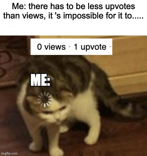 Cat Loading template | Me: there has to be less upvotes than views, it 's impossible for it to..... ME: | image tagged in cat loading template | made w/ Imgflip meme maker