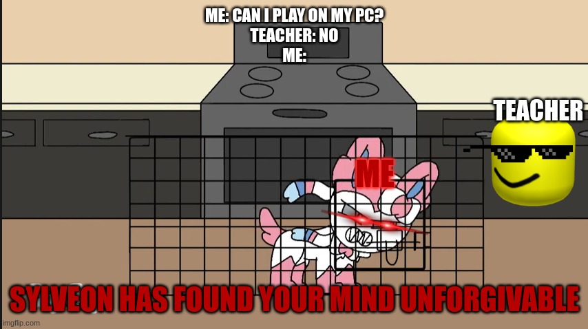 angry sylveon | ME: CAN I PLAY ON MY PC?
TEACHER: NO
ME:; TEACHER; ME; SYLVEON HAS FOUND YOUR MIND UNFORGIVABLE | image tagged in angry sylveon | made w/ Imgflip meme maker