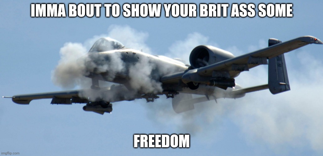 a-10 warthog thunderbolt brrrt | IMMA BOUT TO SHOW YOUR BRIT ASS SOME FREEDOM | image tagged in a-10 warthog thunderbolt brrrt | made w/ Imgflip meme maker