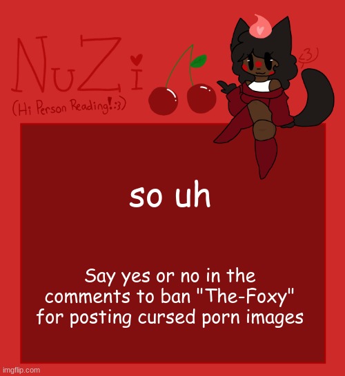 ill take it up with site mods | so uh; Say yes or no in the comments to ban "The-Foxy" for posting cursed porn images | image tagged in nuzi announcement | made w/ Imgflip meme maker