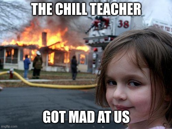 Oh well. | THE CHILL TEACHER; GOT MAD AT US | image tagged in memes,disaster girl,chill teacher,school,problem | made w/ Imgflip meme maker