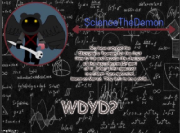 Science's template for scientists | You have entered the Champion's Tourney for the first time to try and become the champion of the Ansia Region.(Or part of it...) Your first opponent is a Ghost-Type specialist, known as Marius. They look to be a child... WDYD? | image tagged in science's template for scientists | made w/ Imgflip meme maker