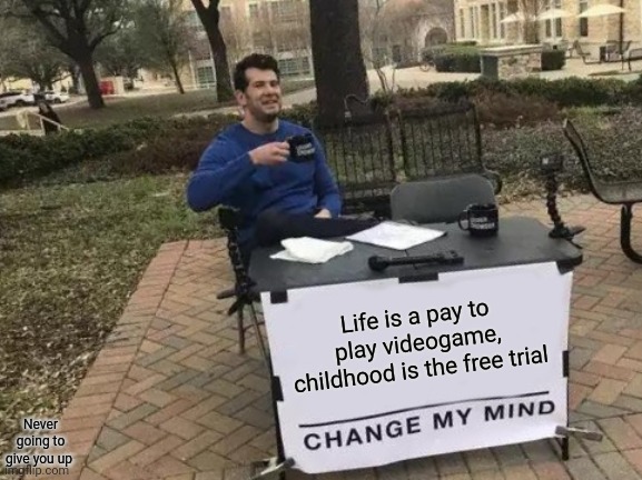 Think about it... | Life is a pay to play videogame, childhood is the free trial; Never going to give you up | image tagged in memes,change my mind,life,philosophy | made w/ Imgflip meme maker