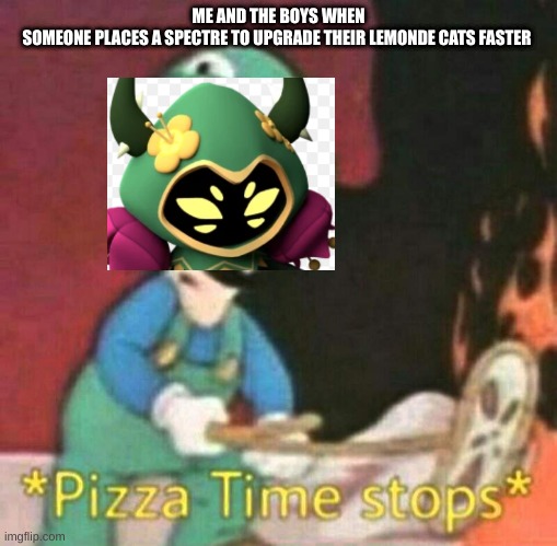 Never place spectre to upgrade their cats faster | ME AND THE BOYS WHEN SOMEONE PLACES A SPECTRE TO UPGRADE THEIR LEMONDE CATS FASTER | image tagged in pizza time stops | made w/ Imgflip meme maker