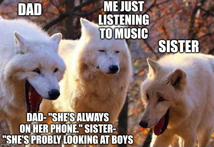 Laughing wolf | ME JUST LISTENING TO MUSIC; DAD; SISTER; DAD- ''SHE'S ALWAYS ON HER PHONE.'' SISTER- ''SHE'S PROBLY LOOKING AT BOYS | image tagged in laughing wolf | made w/ Imgflip meme maker