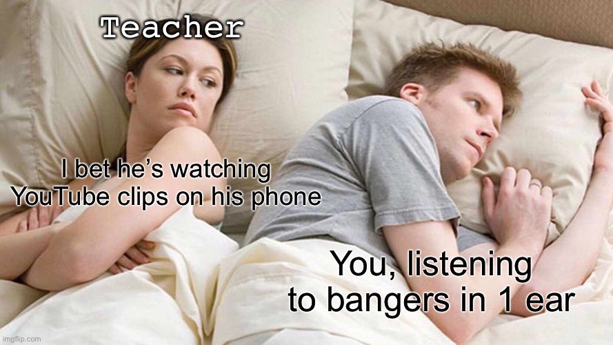 Music in class | Teacher; I bet he’s watching YouTube clips on his phone; You, listening to bangers in 1 ear | image tagged in memes,i bet he's thinking about other women,music | made w/ Imgflip meme maker