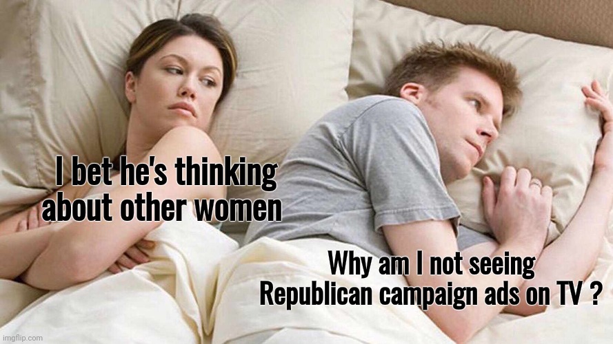 Is it just me . . . ? | I bet he's thinking about other women; Why am I not seeing Republican campaign ads on TV ? | image tagged in memes,i bet he's thinking about other women,biased media,total control,thought police | made w/ Imgflip meme maker