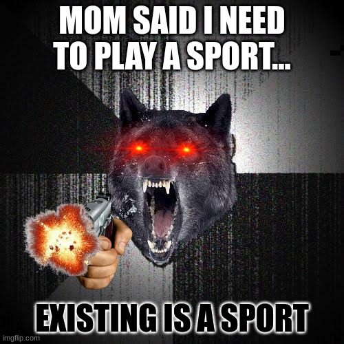 Insanity Wolf | MOM SAID I NEED TO PLAY A SPORT... EXISTING IS A SPORT | image tagged in memes,insanity wolf | made w/ Imgflip meme maker