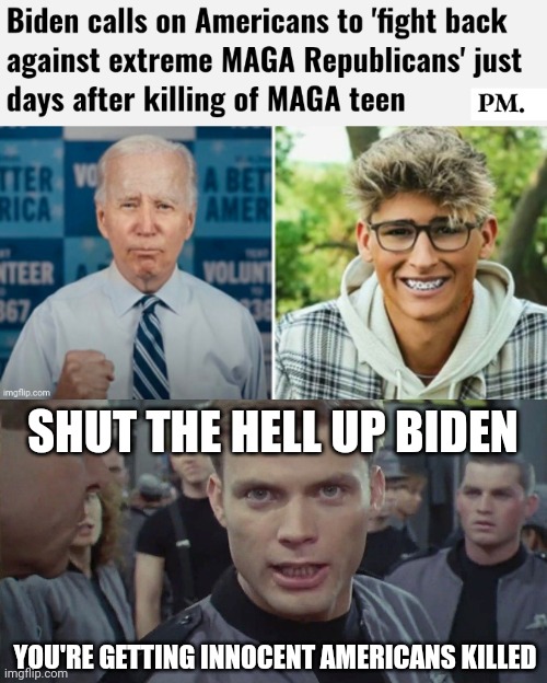Biden's rhetoric is deadly. | SHUT THE HELL UP BIDEN; YOU'RE GETTING INNOCENT AMERICANS KILLED | image tagged in starship troopers i say kill em all | made w/ Imgflip meme maker