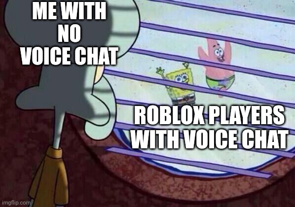Squidward window | ME WITH NO VOICE CHAT; ROBLOX PLAYERS WITH VOICE CHAT | image tagged in squidward window,roblox,voice,accurate | made w/ Imgflip meme maker