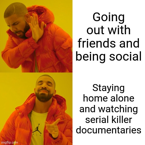 Serial killer documentaries | Going out with friends and being social; Staying home alone and watching serial killer documentaries | image tagged in memes,drake hotline bling,serial killer | made w/ Imgflip meme maker