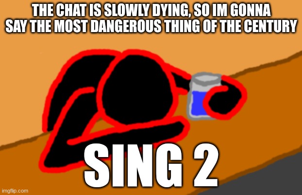 Corrupt when Dead Chat XD | THE CHAT IS SLOWLY DYING, SO IM GONNA SAY THE MOST DANGEROUS THING OF THE CENTURY; SING 2 | image tagged in corrupt when dead chat xd | made w/ Imgflip meme maker
