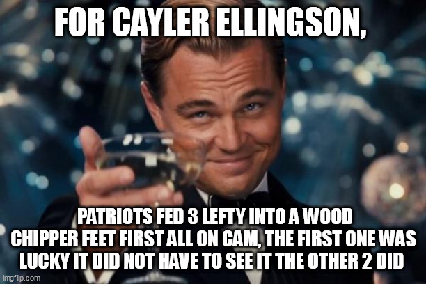 Leonardo Dicaprio Cheers Meme | FOR CAYLER ELLINGSON, PATRIOTS FED 3 LEFTY INTO A WOOD CHIPPER FEET FIRST ALL ON CAM, THE FIRST ONE WAS LUCKY IT DID NOT HAVE TO SEE IT THE OTHER 2 DID | image tagged in memes,leonardo dicaprio cheers | made w/ Imgflip meme maker