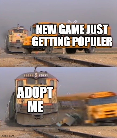 A train hitting a school bus | NEW GAME JUST GETTING POPULER; ADOPT ME | image tagged in a train hitting a school bus | made w/ Imgflip meme maker