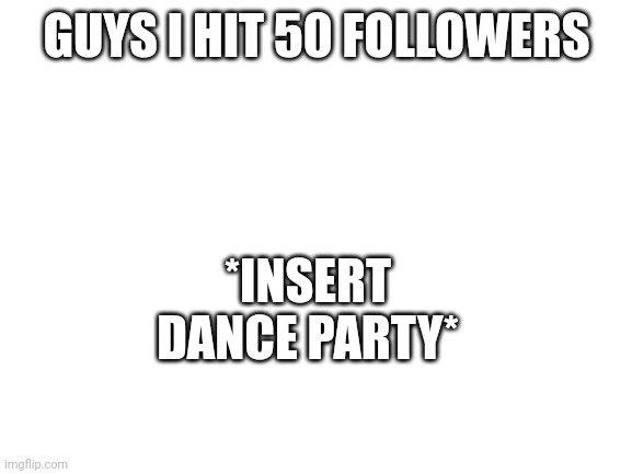 Blank White Template | *INSERT DANCE PARTY*; GUYS I HIT 50 FOLLOWERS | image tagged in blank white template | made w/ Imgflip meme maker