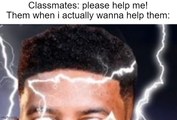 It's just a joke, no need to get offended. | Classmates: please help me!
Them when i actually wanna help them: | made w/ Imgflip meme maker