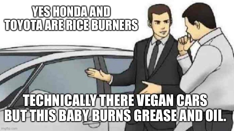 Car Salesman Slaps Roof Of Car Meme | YES HONDA AND TOYOTA ARE RICE BURNERS; TECHNICALLY THERE VEGAN CARS 
BUT THIS BABY BURNS GREASE AND OIL. | image tagged in memes,car salesman slaps roof of car | made w/ Imgflip meme maker