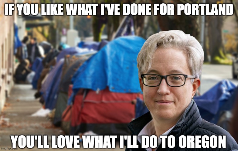 IF YOU LIKE WHAT I'VE DONE FOR PORTLAND; YOU'LL LOVE WHAT I'LL DO TO OREGON | image tagged in oregon,tina kotek,democrats | made w/ Imgflip meme maker