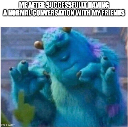 Pleased Sulley | ME AFTER SUCCESSFULLY HAVING A NORMAL CONVERSATION WITH MY FRIENDS | image tagged in pleased sulley | made w/ Imgflip meme maker