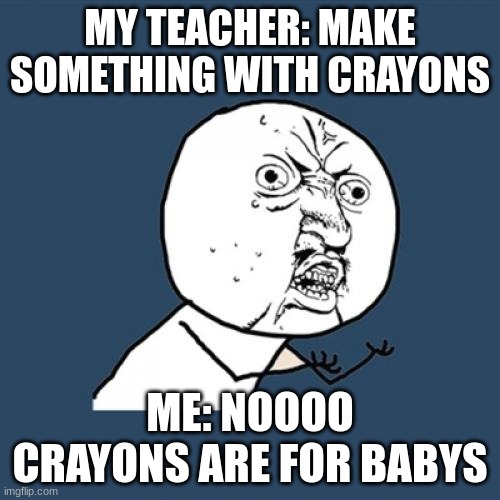 Y U No | MY TEACHER: MAKE SOMETHING WITH CRAYONS; ME: NOOOO CRAYONS ARE FOR BABYS | image tagged in memes,y u no | made w/ Imgflip meme maker