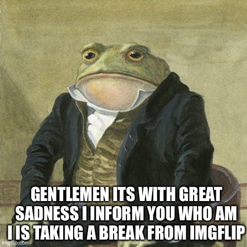 https://imgflip.com/i/6u6kij | GENTLEMEN ITS WITH GREAT SADNESS I INFORM YOU WHO AM I IS TAKING A BREAK FROM IMGFLIP | image tagged in gentlemen it is with great pleasure to inform you that | made w/ Imgflip meme maker