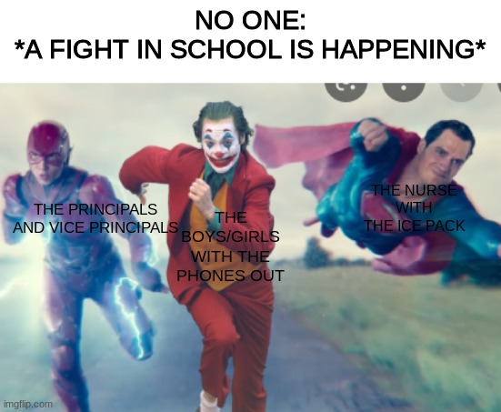 NO ONE:

*A FIGHT IN SCHOOL IS HAPPENING*; THE NURSE WITH THE ICE PACK; THE BOYS/GIRLS WITH THE PHONES OUT; THE PRINCIPALS AND VICE PRINCIPALS | image tagged in school fight | made w/ Imgflip meme maker
