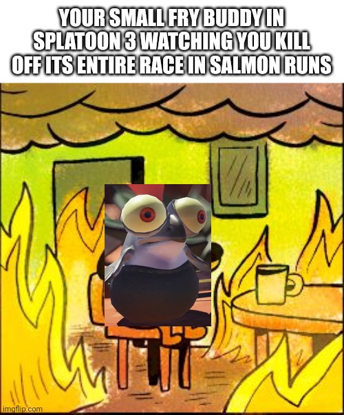 Splatoon 3 small fry buddy is traumatised | YOUR SMALL FRY BUDDY IN SPLATOON 3 WATCHING YOU KILL OFF ITS ENTIRE RACE IN SALMON RUNS | image tagged in this is fine | made w/ Imgflip meme maker