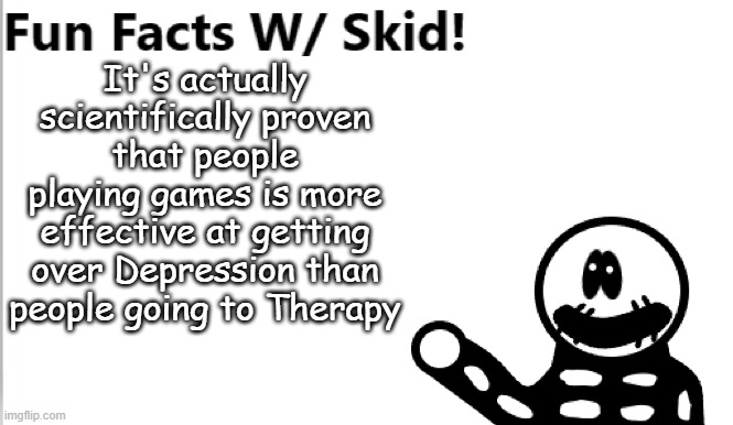 The More You Know | It's actually scientifically proven that people playing games is more effective at getting over Depression than people going to Therapy | image tagged in fun facts w/ skid | made w/ Imgflip meme maker