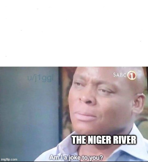 am I a joke to you | THE NIGER RIVER | image tagged in am i a joke to you | made w/ Imgflip meme maker