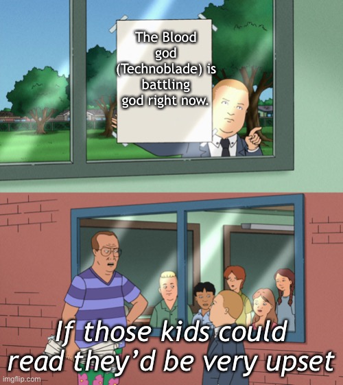 Miss you Blood god. :,( | The Blood god (Technoblade) is battling god right now. If those kids could read they’d be very upset | image tagged in king of the hill | made w/ Imgflip meme maker