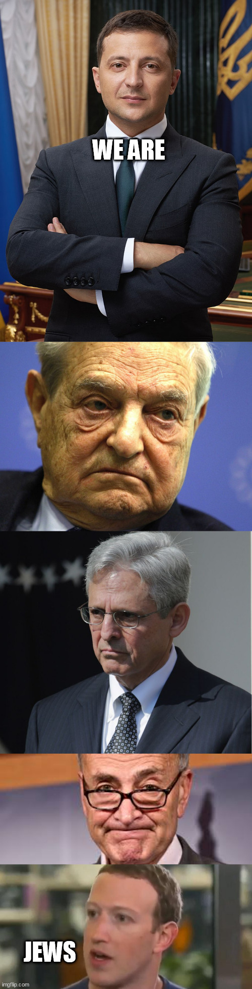 WE ARE; JEWS | image tagged in volodymyr zelensky,george soros,merrick garland,chuck shumer,zukerberg | made w/ Imgflip meme maker