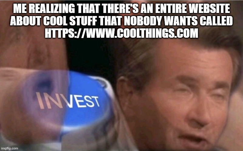 https://www.coolthings.com | ME REALIZING THAT THERE'S AN ENTIRE WEBSITE
 ABOUT COOL STUFF THAT NOBODY WANTS CALLED 
HTTPS://WWW.COOLTHINGS.COM | image tagged in invest,shut up and take my money | made w/ Imgflip meme maker
