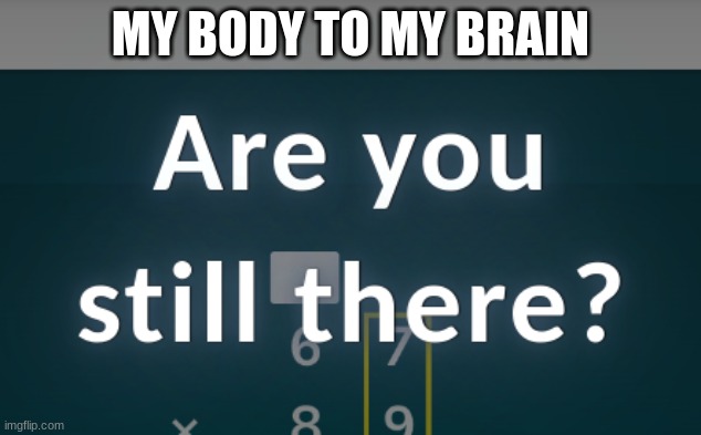 no im not | MY BODY TO MY BRAIN | image tagged in fun | made w/ Imgflip meme maker