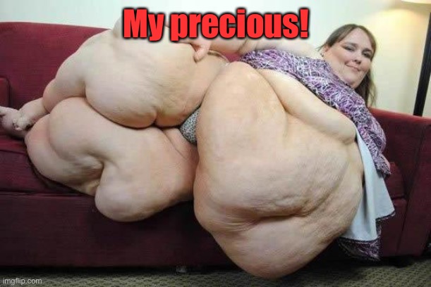 fat girl | My precious! | image tagged in fat girl | made w/ Imgflip meme maker