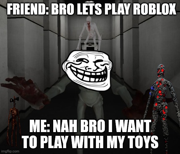 SCP 096 | FRIEND: BRO LETS PLAY ROBLOX; ME: NAH BRO I WANT TO PLAY WITH MY TOYS | image tagged in scp 096 | made w/ Imgflip meme maker