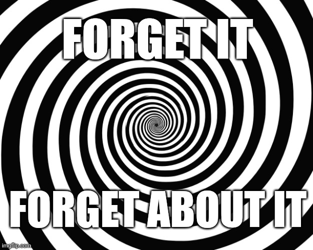 FORGET IT FORGET ABOUT IT | image tagged in hypnosis meme | made w/ Imgflip meme maker