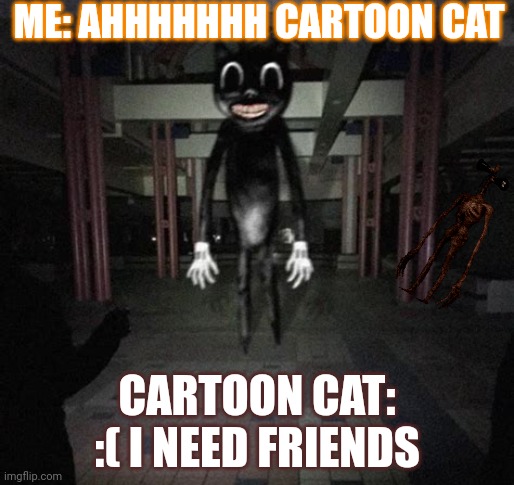 Cartoon cat | ME: AHHHHHHH CARTOON CAT; CARTOON CAT: :( I NEED FRIENDS | image tagged in cartoon cat | made w/ Imgflip meme maker