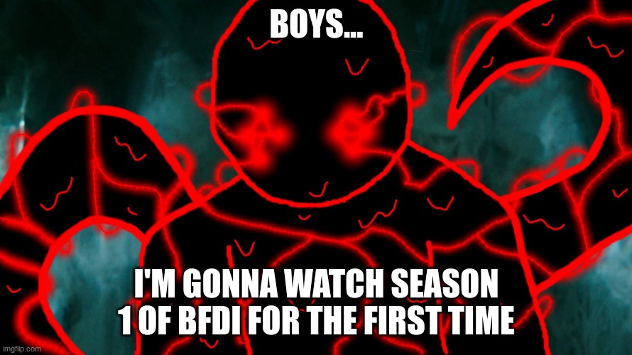 It's Corrupting Time | BOYS... I'M GONNA WATCH SEASON 1 OF BFDI FOR THE FIRST TIME | image tagged in it's corrupting time | made w/ Imgflip meme maker