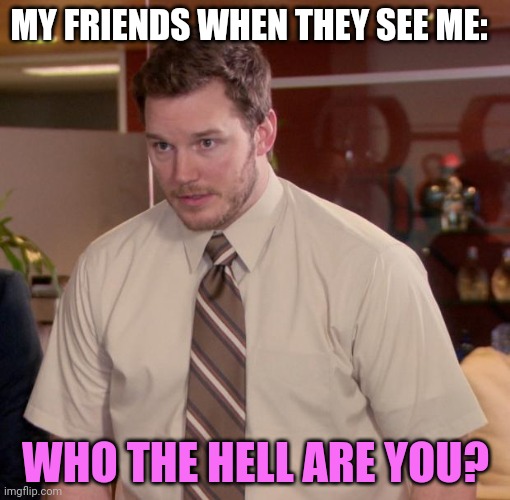 Chris Pratt - Too Afraid to Ask | MY FRIENDS WHEN THEY SEE ME: WHO THE HELL ARE YOU? | image tagged in chris pratt - too afraid to ask | made w/ Imgflip meme maker