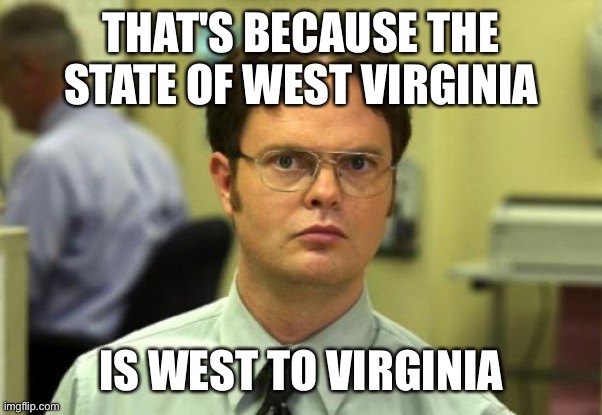 Dwight Schrute Meme | THAT'S BECAUSE THE STATE OF WEST VIRGINIA IS WEST TO VIRGINIA | image tagged in memes,dwight schrute | made w/ Imgflip meme maker