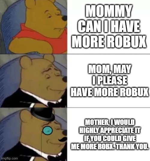 robux | MOMMY CAN I HAVE MORE ROBUX; MOM, MAY I PLEASE HAVE MORE ROBUX; MOTHER, I WOULD HIGHLY APPRECIATE IT IF YOU COULD GIVE ME MORE ROBX. THANK YOU. | image tagged in fancy pooh,robux | made w/ Imgflip meme maker