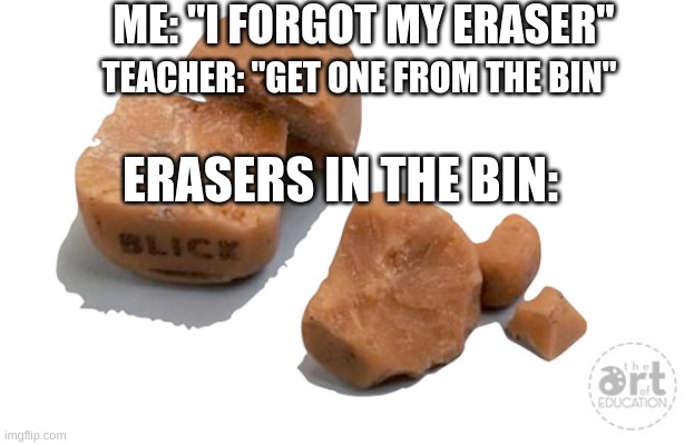 ME: "I FORGOT MY ERASER"; TEACHER: "GET ONE FROM THE BIN"; ERASERS IN THE BIN: | image tagged in relatable,school | made w/ Imgflip meme maker