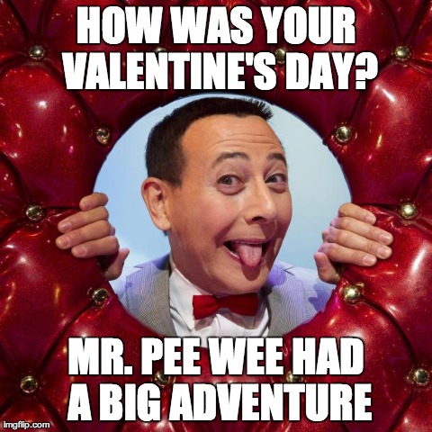 HOW WAS YOUR VALENTINE'S DAY? MR. PEE WEE HAD A BIG ADVENTURE | image tagged in good morning | made w/ Imgflip meme maker