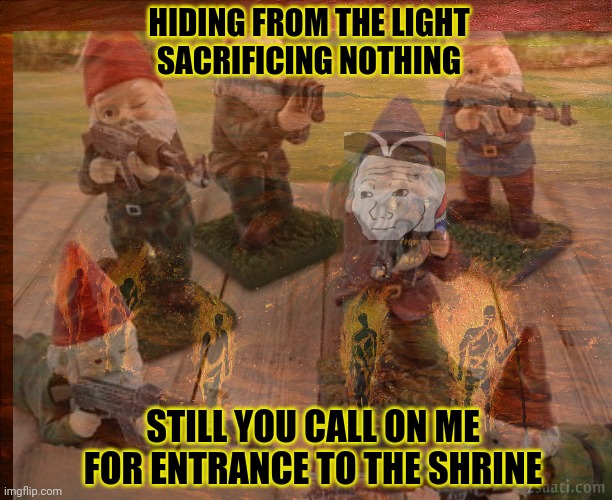 The gnome cult rises | HIDING FROM THE LIGHT
SACRIFICING NOTHING; STILL YOU CALL ON ME
FOR ENTRANCE TO THE SHRINE | image tagged in gnomes,ghost,square hammer,cult | made w/ Imgflip meme maker