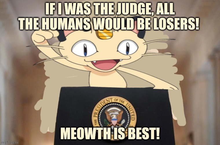Meowth party | IF I WAS THE JUDGE, ALL THE HUMANS WOULD BE LOSERS! MEOWTH IS BEST! | image tagged in meowth party | made w/ Imgflip meme maker