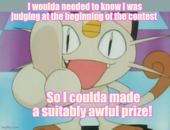 Meowth Dickhand | I woulda needed to know I was judging at the beginning of the contest So I coulda made a suitably awful prize! | image tagged in meowth dickhand | made w/ Imgflip meme maker