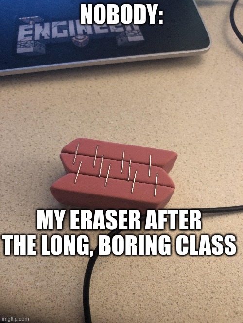 NOBODY:; MY ERASER AFTER THE LONG, BORING CLASS | image tagged in relatable,school | made w/ Imgflip meme maker
